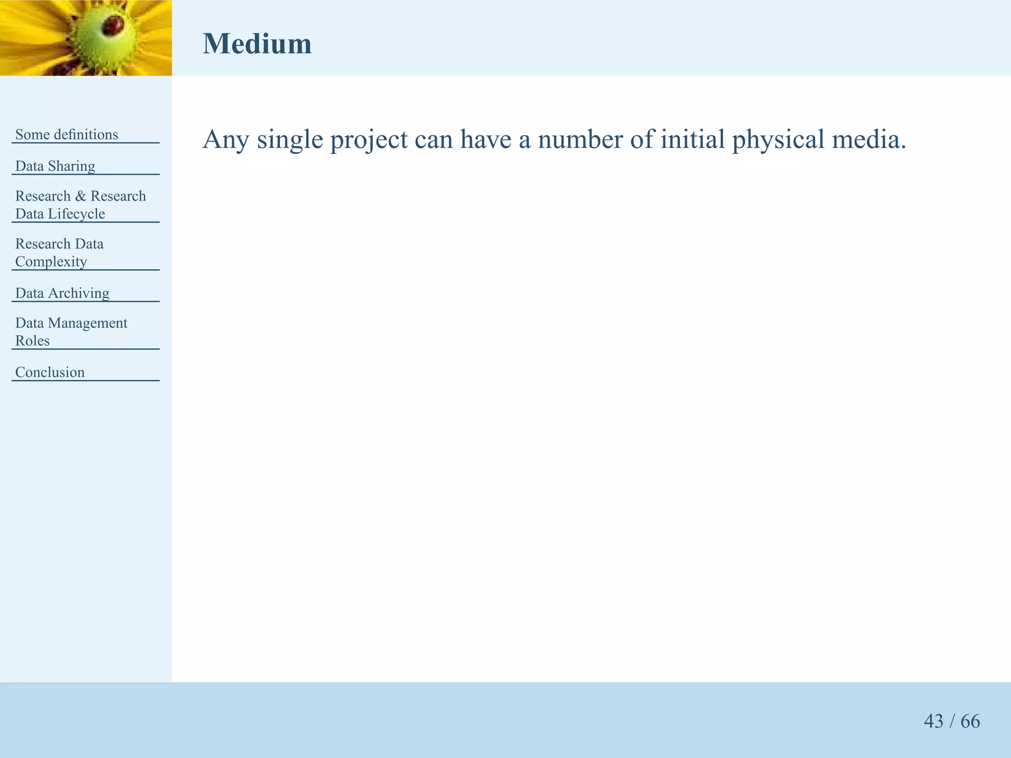Medium

Some deﬁnitions
                      Any single project can have a number of initial physical media.
Data Sharing
Research & Research
Data Lifecycle
Research Data
Complexity

Data Archiving
Data Management
Roles

Conclusion




                                                                                        43 / 66
 
