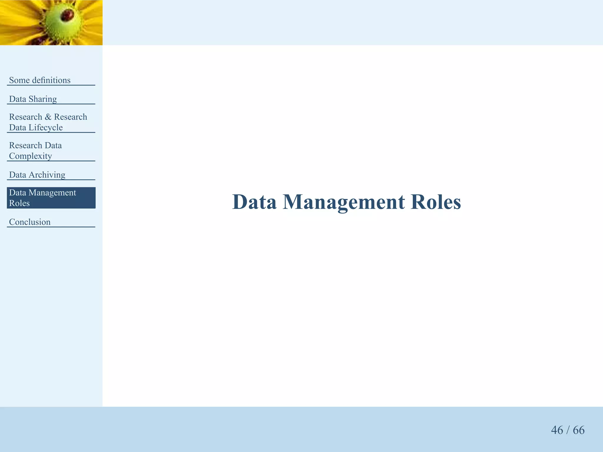 Some deﬁnitions

Data Sharing
Research & Research
Data Lifecycle
Research Data
Complexity

Data Archiving
Data Management
Roles                 Data Management Roles
Conclusion




                                              46 / 66
 