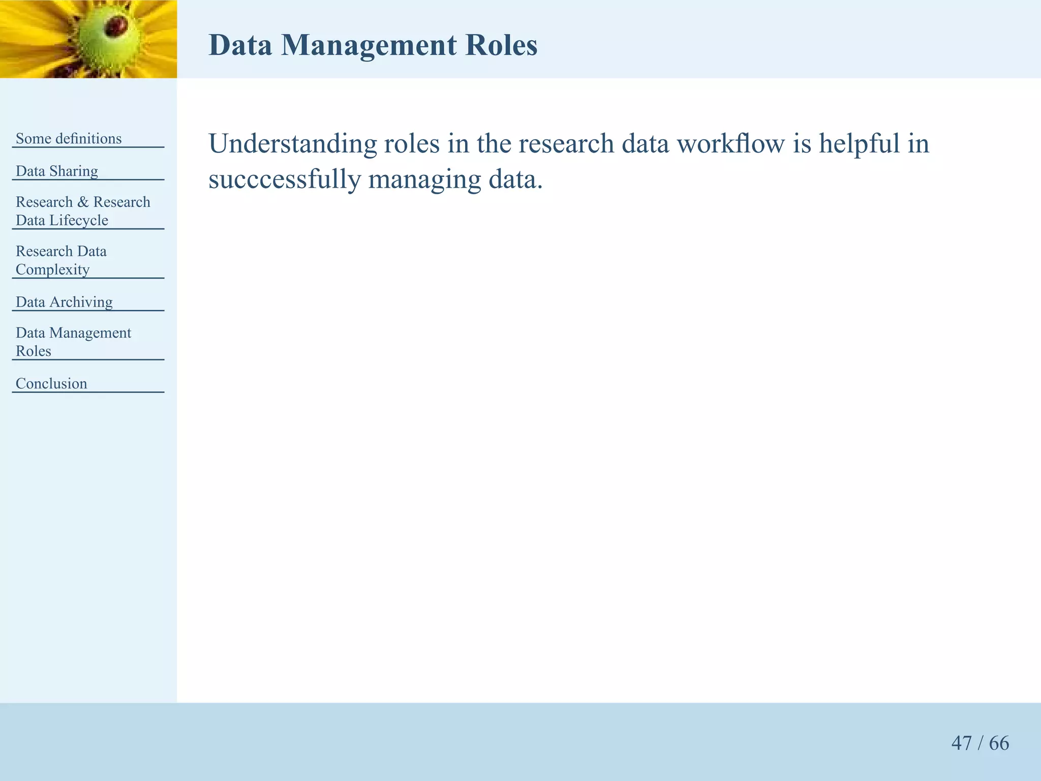 Data Management Roles

Some deﬁnitions
                      Understanding roles in the research data workﬂow is helpful in
Data Sharing
                      succcessfully managing data.
Research & Research
Data Lifecycle
Research Data
Complexity

Data Archiving
Data Management
Roles

Conclusion




                                                                                       47 / 66
 