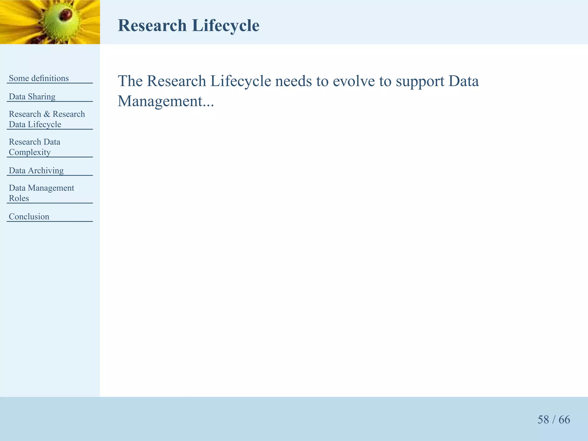 Research Lifecycle

Some deﬁnitions
                      The Research Lifecycle needs to evolve to support Data
Data Sharing
                      Management...
Research & Research
Data Lifecycle
Research Data
Complexity

Data Archiving
Data Management
Roles

Conclusion




                                                                               58 / 66
 