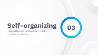 Self-organizing
Special libraries continuously revisit the
process for currency.
03
 