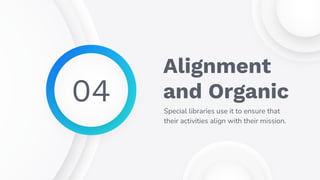 Alignment
and Organic
Special libraries use it to ensure that
their activities align with their mission.
04
 