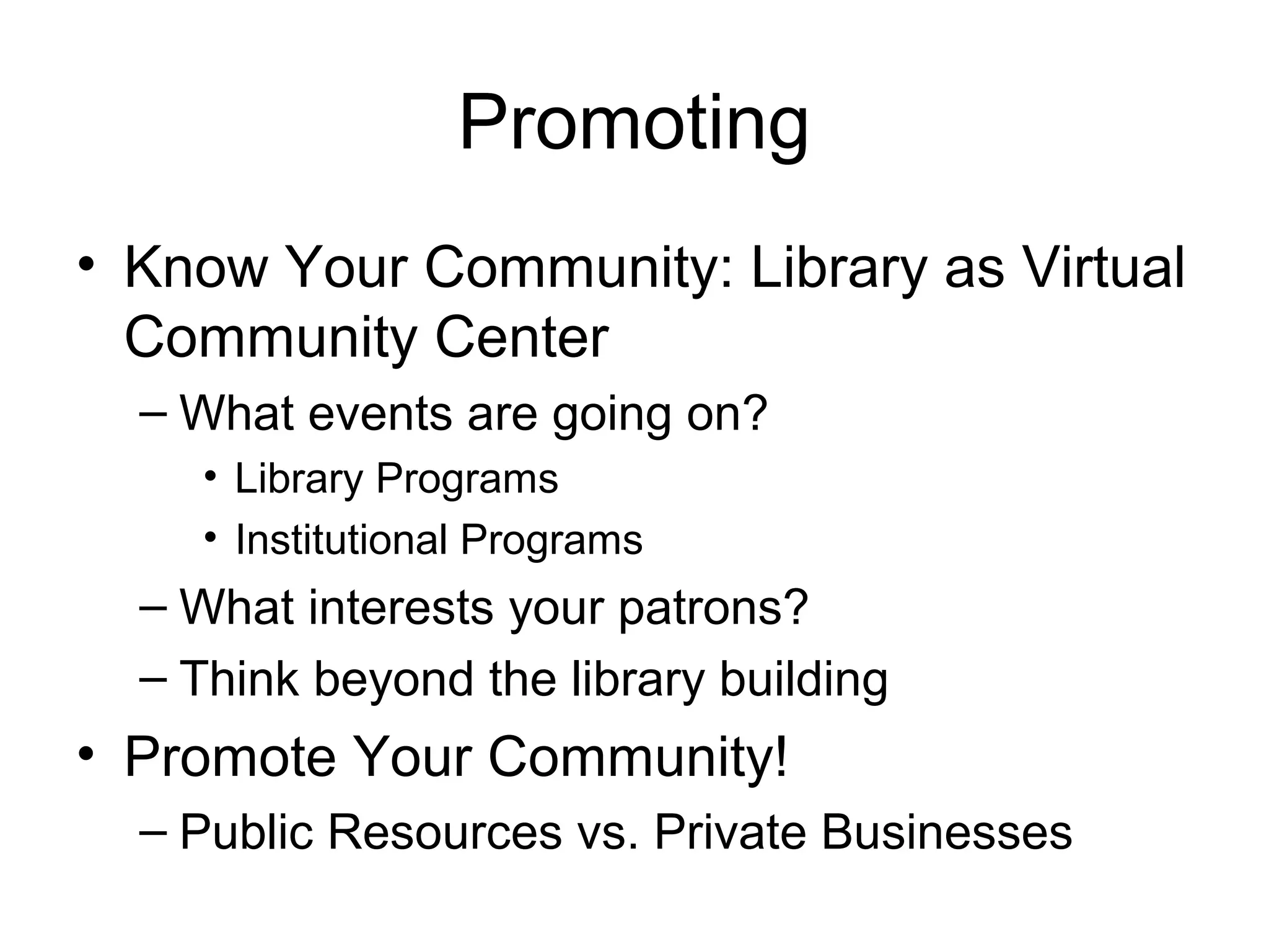 Promoting
• Know Your Community: Library as Virtual
Community Center
– What events are going on?
• Library Programs
• Institutional Programs
– What interests your patrons?
– Think beyond the library building
• Promote Your Community!
– Public Resources vs. Private Businesses
 
