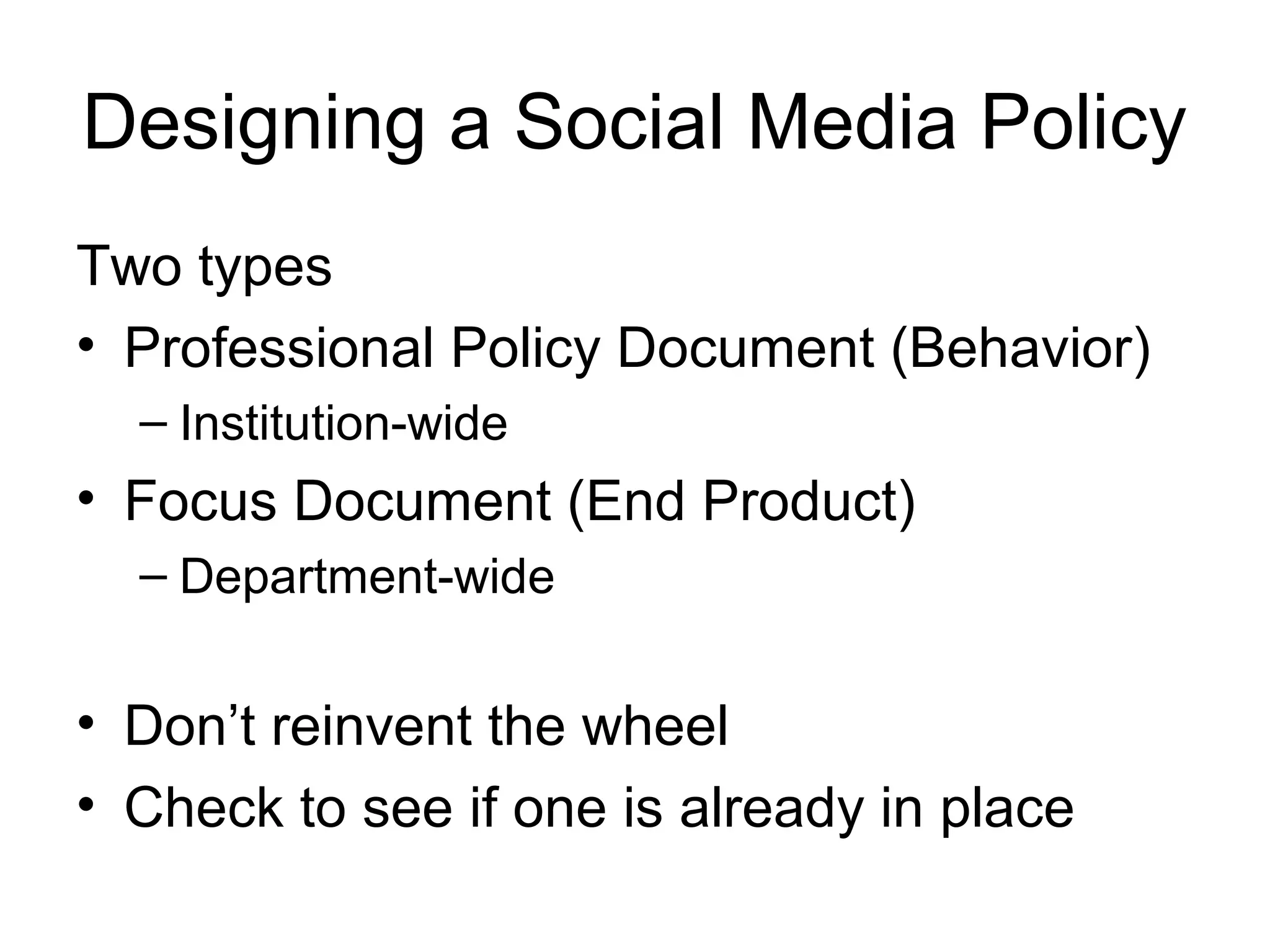 Designing a Social Media Policy
Two types
• Professional Policy Document (Behavior)
– Institution-wide
• Focus Document (End Product)
– Department-wide
• Don’t reinvent the wheel
• Check to see if one is already in place
 