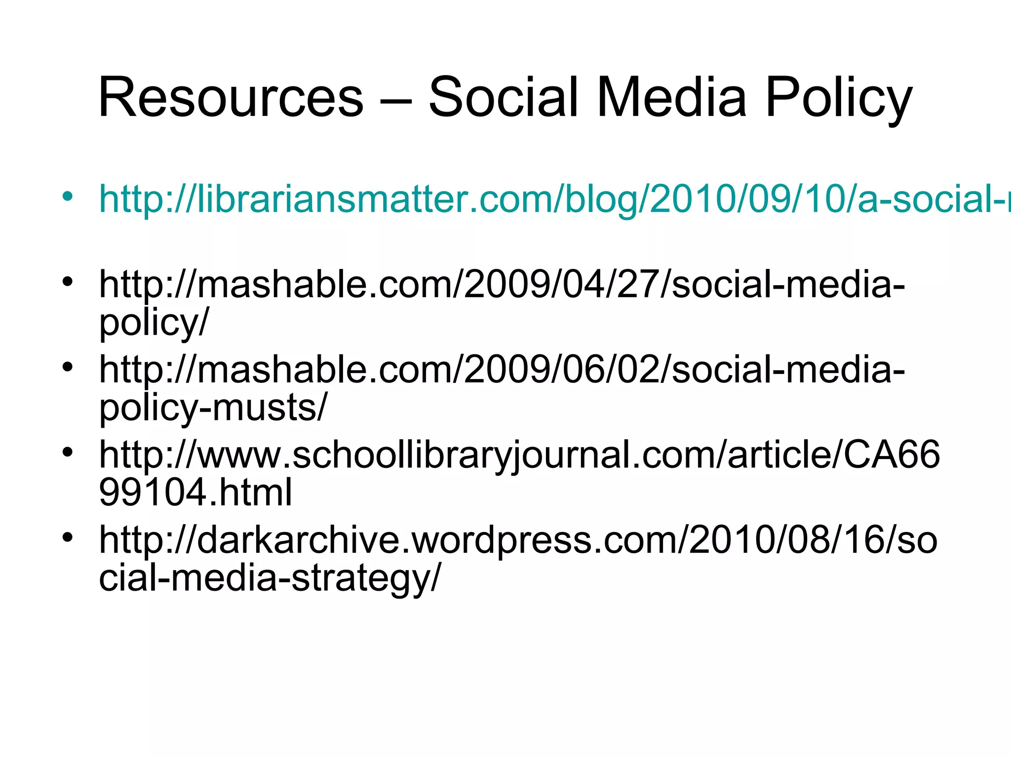 Resources – Social Media Policy
• http://librariansmatter.com/blog/2010/09/10/a-social-m
• http://mashable.com/2009/04/27/social-media-
policy/
• http://mashable.com/2009/06/02/social-media-
policy-musts/
• http://www.schoollibraryjournal.com/article/CA66
99104.html
• http://darkarchive.wordpress.com/2010/08/16/so
cial-media-strategy/
 