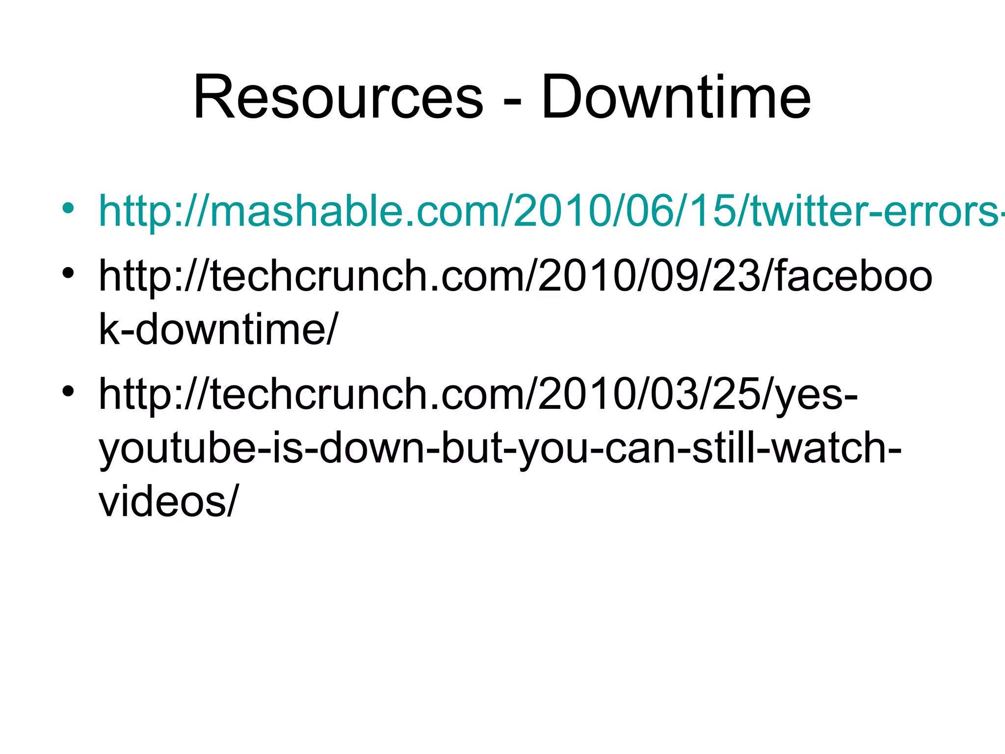 Resources - Downtime
• http://mashable.com/2010/06/15/twitter-errors-
• http://techcrunch.com/2010/09/23/faceboo
k-downtime/
• http://techcrunch.com/2010/03/25/yes-
youtube-is-down-but-you-can-still-watch-
videos/
 