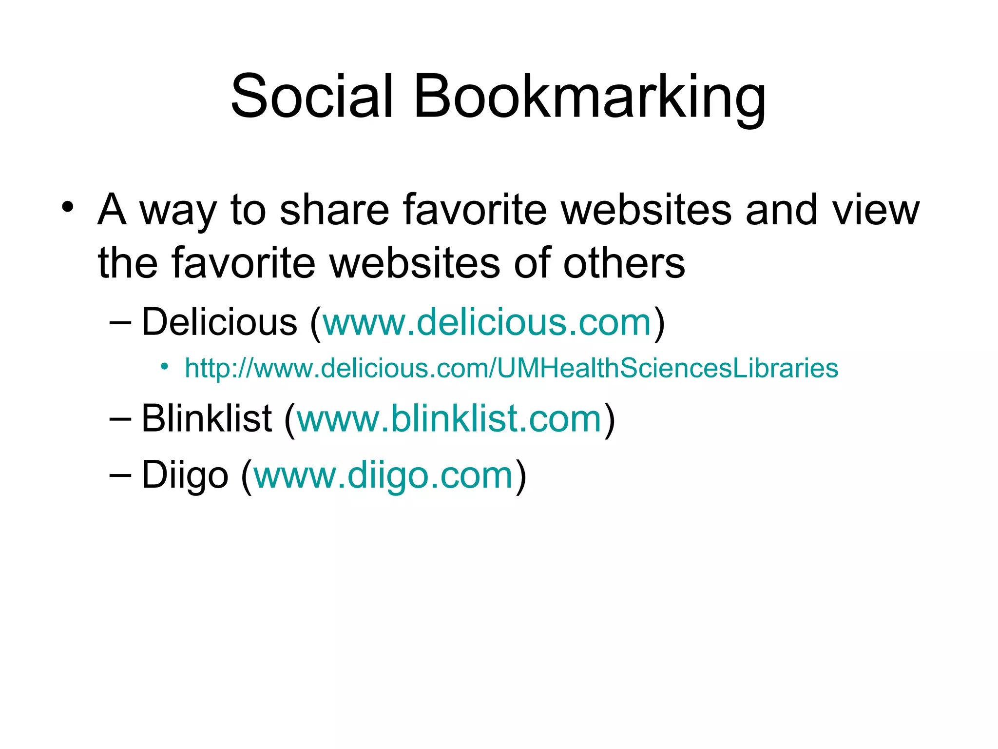 Social Bookmarking
• A way to share favorite websites and view
the favorite websites of others
– Delicious (www.delicious.com)
• http://www.delicious.com/UMHealthSciencesLibraries
– Blinklist (www.blinklist.com)
– Diigo (www.diigo.com)
 