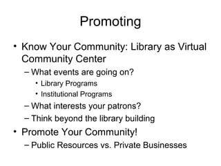 Promoting
• Know Your Community: Library as Virtual
Community Center
– What events are going on?
• Library Programs
• Institutional Programs
– What interests your patrons?
– Think beyond the library building
• Promote Your Community!
– Public Resources vs. Private Businesses
 