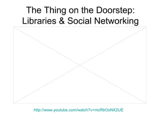The Thing on the Doorstep:
Libraries & Social Networking
http://www.youtube.com/watch?v=mcRbOxNX2UE
 