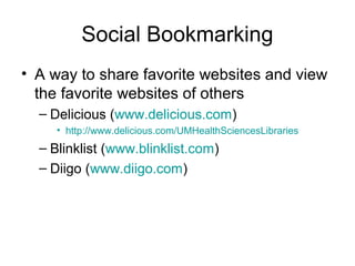 Social Bookmarking
• A way to share favorite websites and view
the favorite websites of others
– Delicious (www.delicious.com)
• http://www.delicious.com/UMHealthSciencesLibraries
– Blinklist (www.blinklist.com)
– Diigo (www.diigo.com)
 