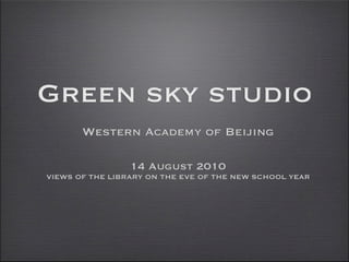 Green sky studio
       Western Academy of Beijing

                 14 August 2010
VIEWS OF THE LIBRARY ON THE EVE OF THE NEW SCHOOL YEAR
 