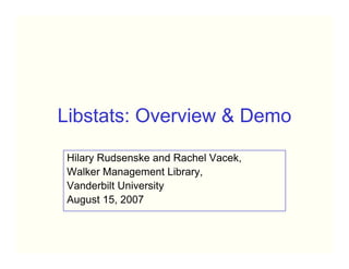 Libstats: Overview & Demo

 Hilary Rudsenske and Rachel Vacek,
 Walker Management Library,
 Vanderbilt University
 August 15, 2007