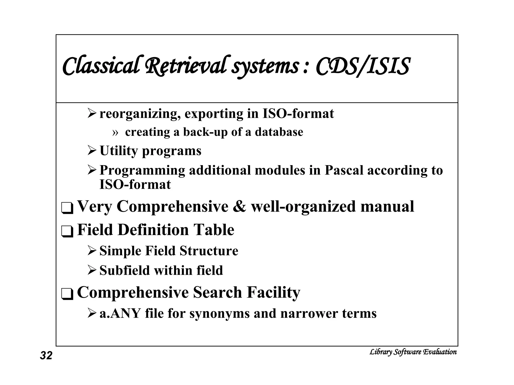 Classical Retrieval systems : CDS/ISIS reorganizing, exporting in ISO-format creating a back-up of a database Utility programs  Programming additional modules in Pascal according to ISO-format Very Comprehensive & well-organized manual  Field Definition Table Simple Field Structure Subfield within field Comprehensive Search Facility a.ANY file for synonyms and narrower terms 