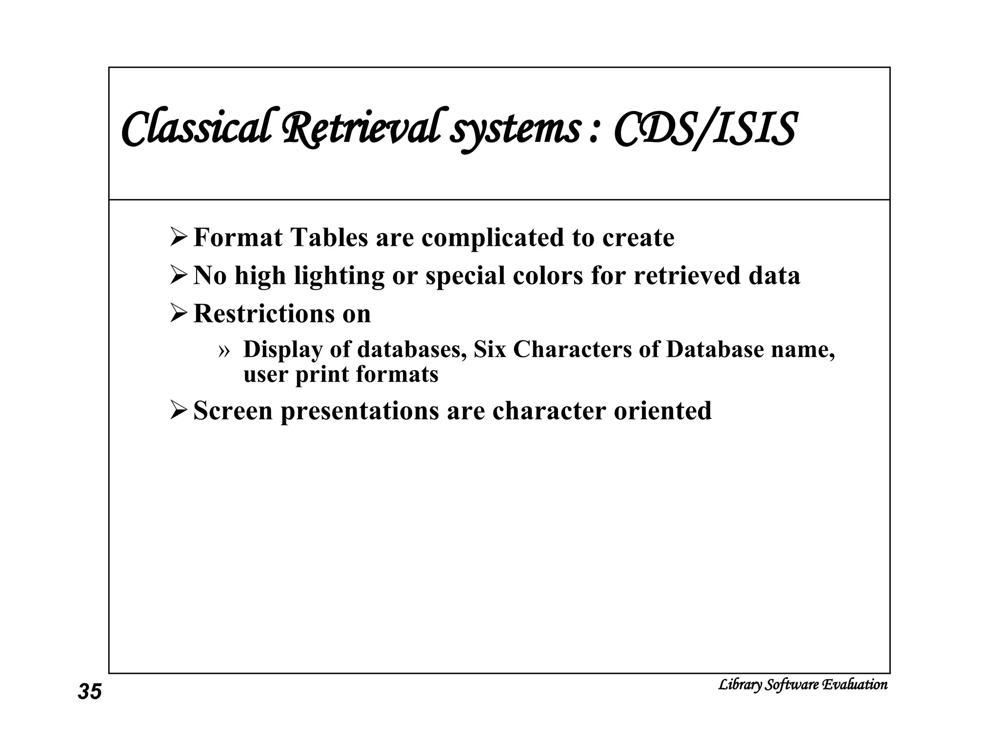 Classical Retrieval systems : CDS/ISIS Format Tables are complicated to create No high lighting or special colors for retrieved data Restrictions on Display of databases, Six Characters of Database name, user print formats Screen presentations are character oriented 