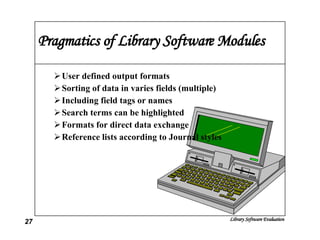 Pragmatics of Library Software Modules User defined output formats Sorting of data in varies fields (multiple) Including field tags or names Search terms can be highlighted Formats for direct data exchange  Reference lists according to Journal styles 