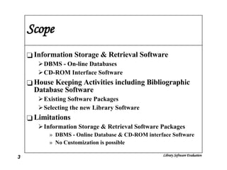 Scope Information Storage & Retrieval Software DBMS - On-line Databases CD-ROM Interface Software House Keeping Activities including Bibliographic Database Software Existing Software Packages Selecting the new Library Software Limitations  Information Storage & Retrieval Software Packages DBMS - Online Database & CD-ROM interface Software No Customization is possible 