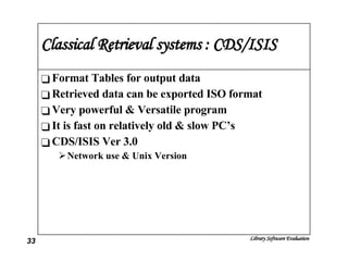 Classical Retrieval systems : CDS/ISIS Format Tables for output data Retrieved data can be exported ISO format Very powerful & Versatile program It is fast on relatively old & slow PC’s CDS/ISIS Ver 3.0 Network use & Unix Version 
