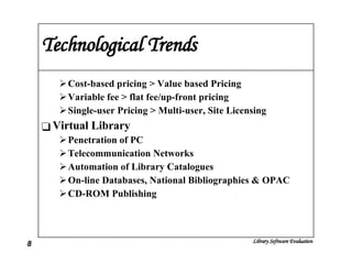 Technological Trends Cost-based pricing > Value based Pricing Variable fee > flat fee/up-front pricing Single-user Pricing > Multi-user, Site Licensing Virtual Library Penetration of PC Telecommunication Networks Automation of Library Catalogues On-line Databases, National Bibliographies & OPAC CD-ROM Publishing 