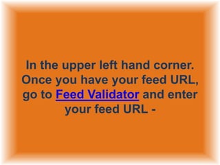 In the upper left hand corner.
Once you have your feed URL,
go to Feed Validator and enter
your feed URL -

 