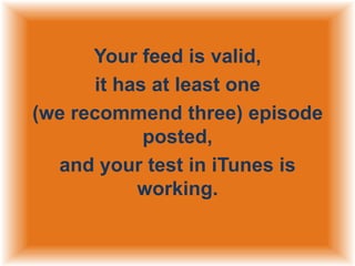 Your feed is valid,
it has at least one
(we recommend three) episode
posted,
and your test in iTunes is
working.

 