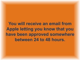 You will receive an email from
Apple letting you know that you
have been approved somewhere
between 24 to 48 hours.

 