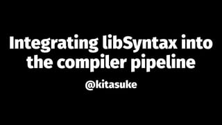 Integrating libSyntax into
the compiler pipeline
@kitasuke
 