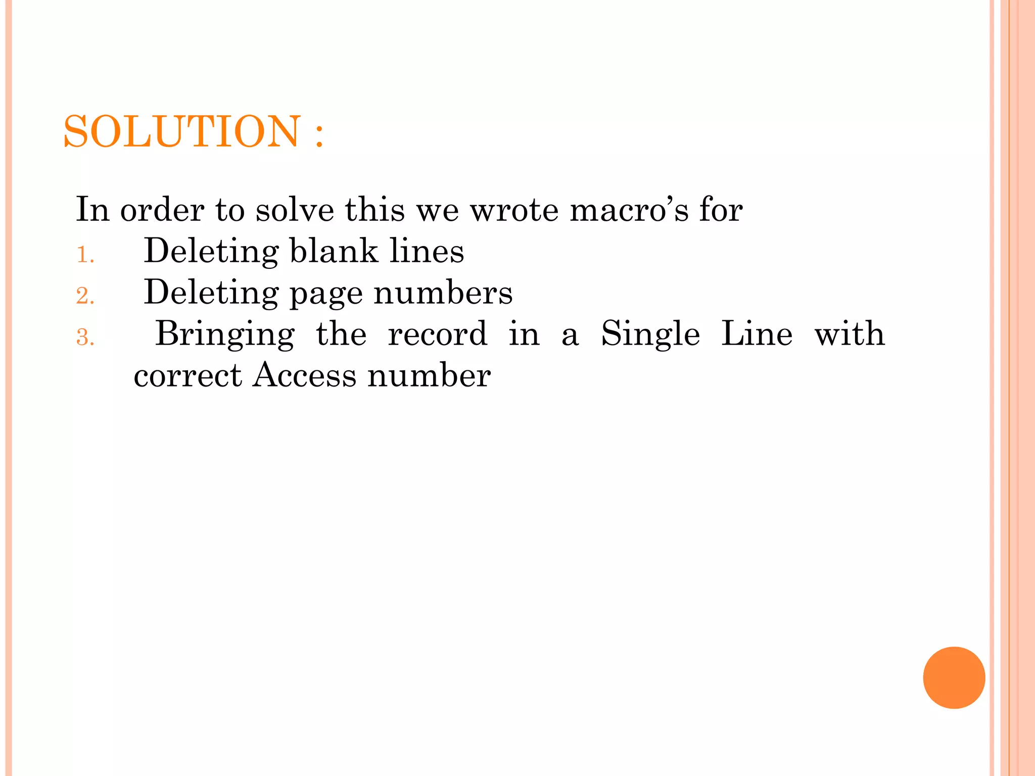 SOLUTION :
In order to solve this we wrote macro’s for
1. Deleting blank lines
2. Deleting page numbers
3. Bringing the record in a Single Line with
correct Access number
 