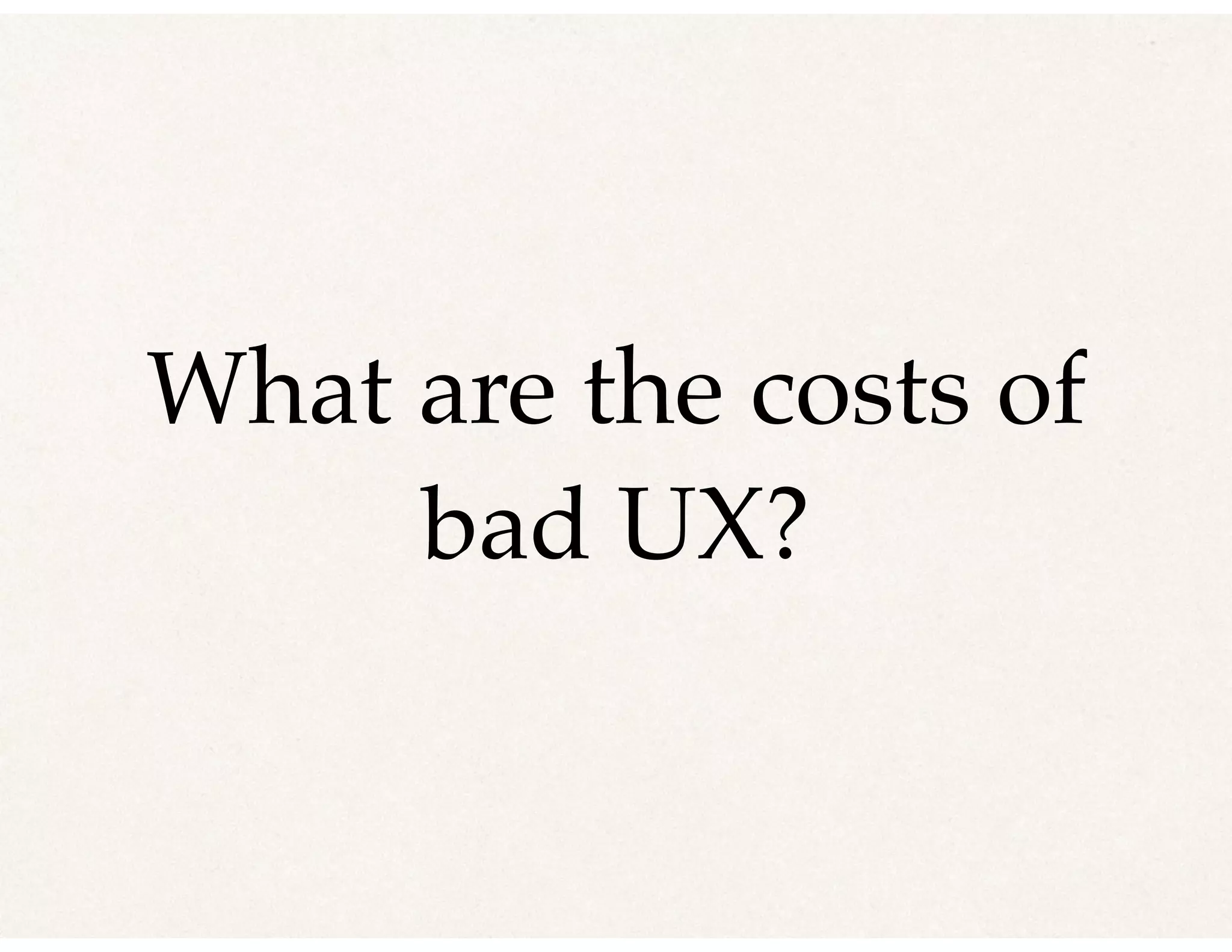 What are the costs of
bad UX?
 