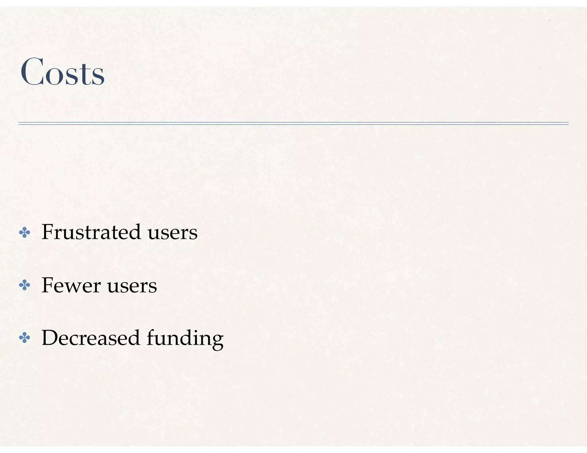 Costs
✤ Frustrated users
✤ Fewer users
✤ Decreased funding
 