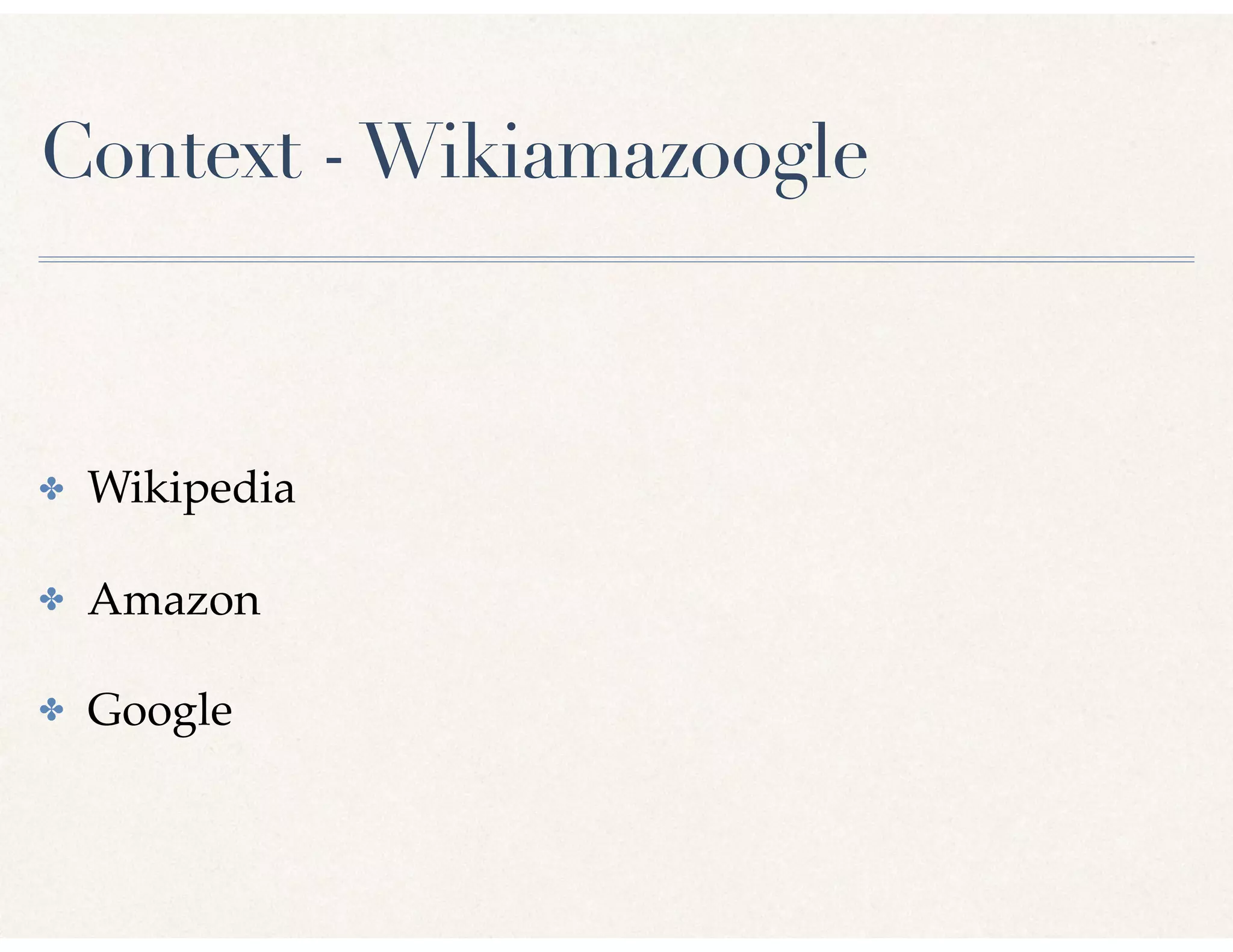Context -Wikiamazoogle
✤ Wikipedia
✤ Amazon
✤ Google
 