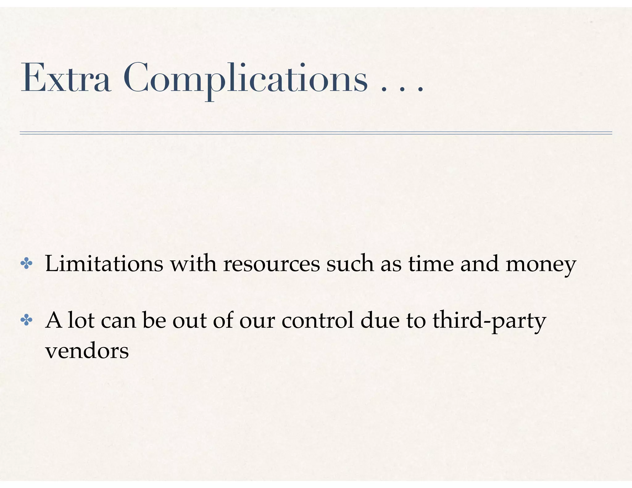 Extra Complications . . .
✤ Limitations with resources such as time and money
✤ A lot can be out of our control due to third-party
vendors
 