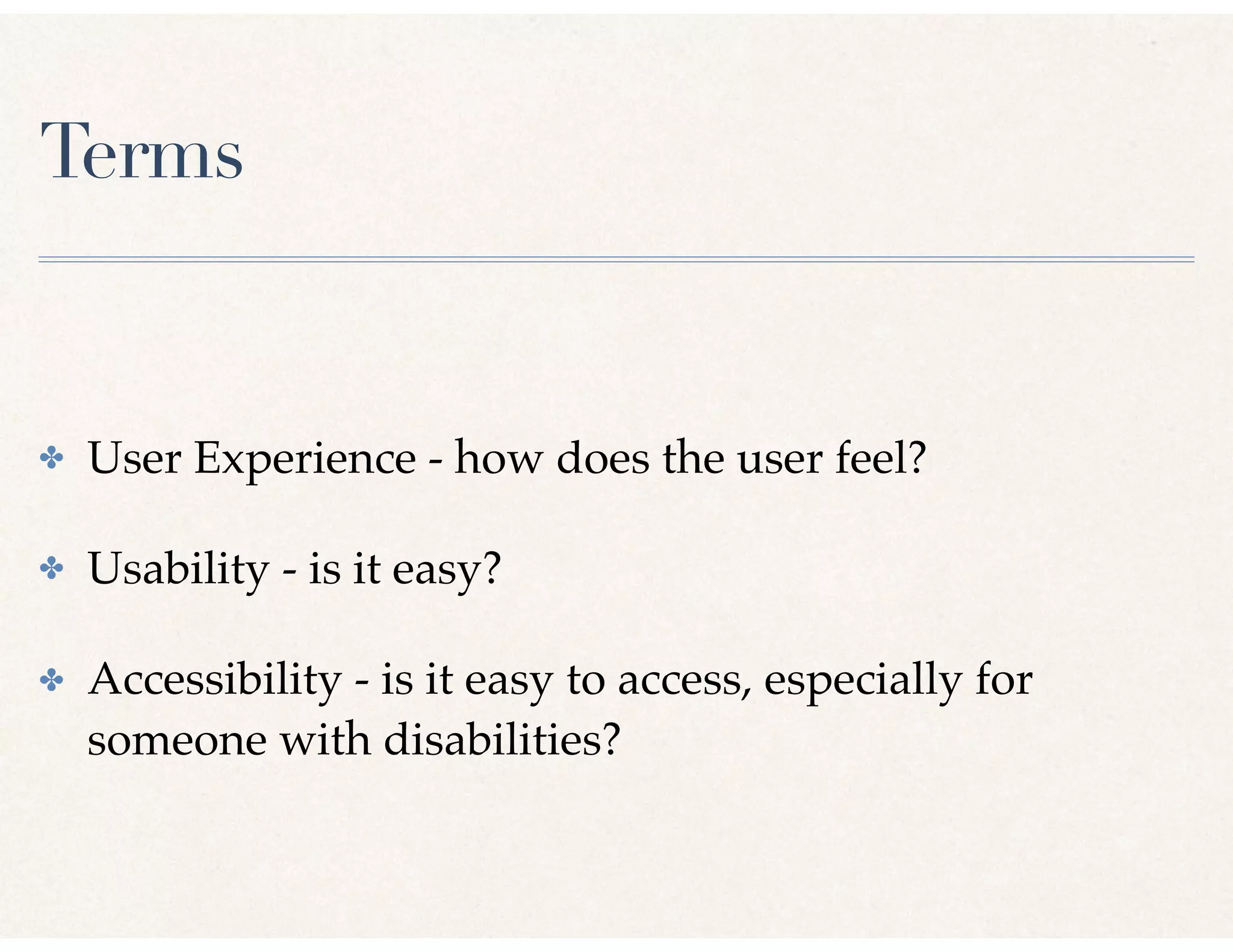 Terms
✤ User Experience - how does the user feel?
✤ Usability - is it easy?
✤ Accessibility - is it easy to access, especially for
someone with disabilities?
 