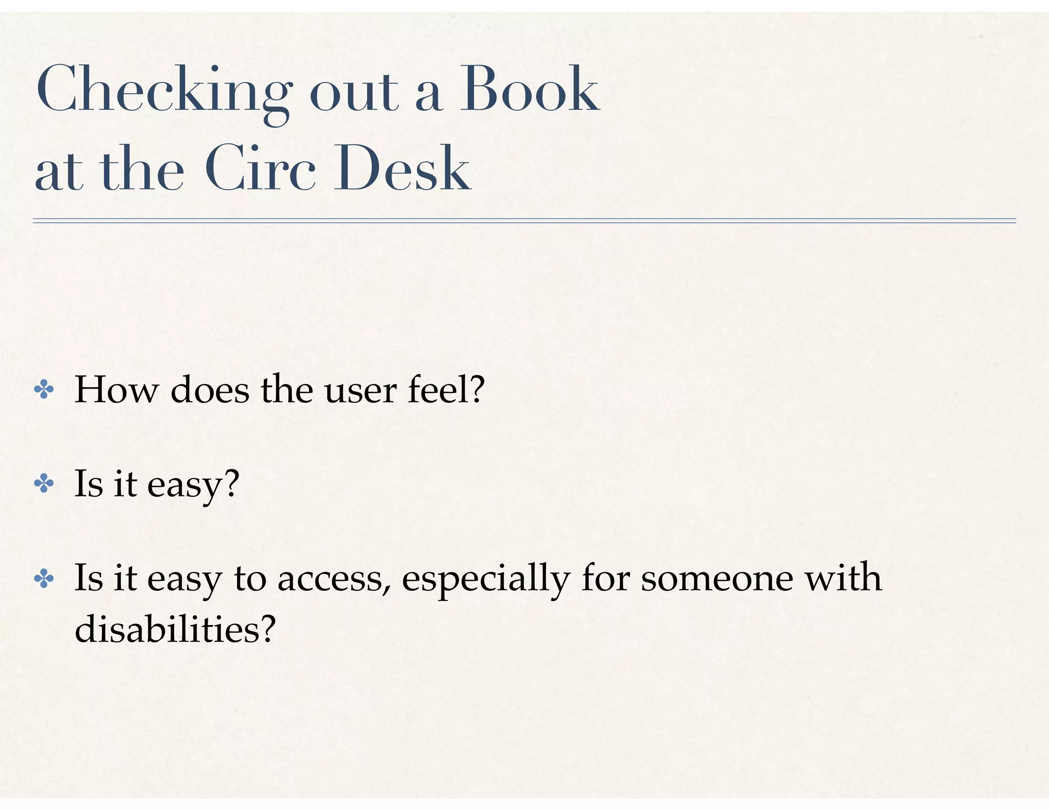 Checking out a Book
at the Circ Desk
✤ How does the user feel?
✤ Is it easy?
✤ Is it easy to access, especially for someone with
disabilities?
 