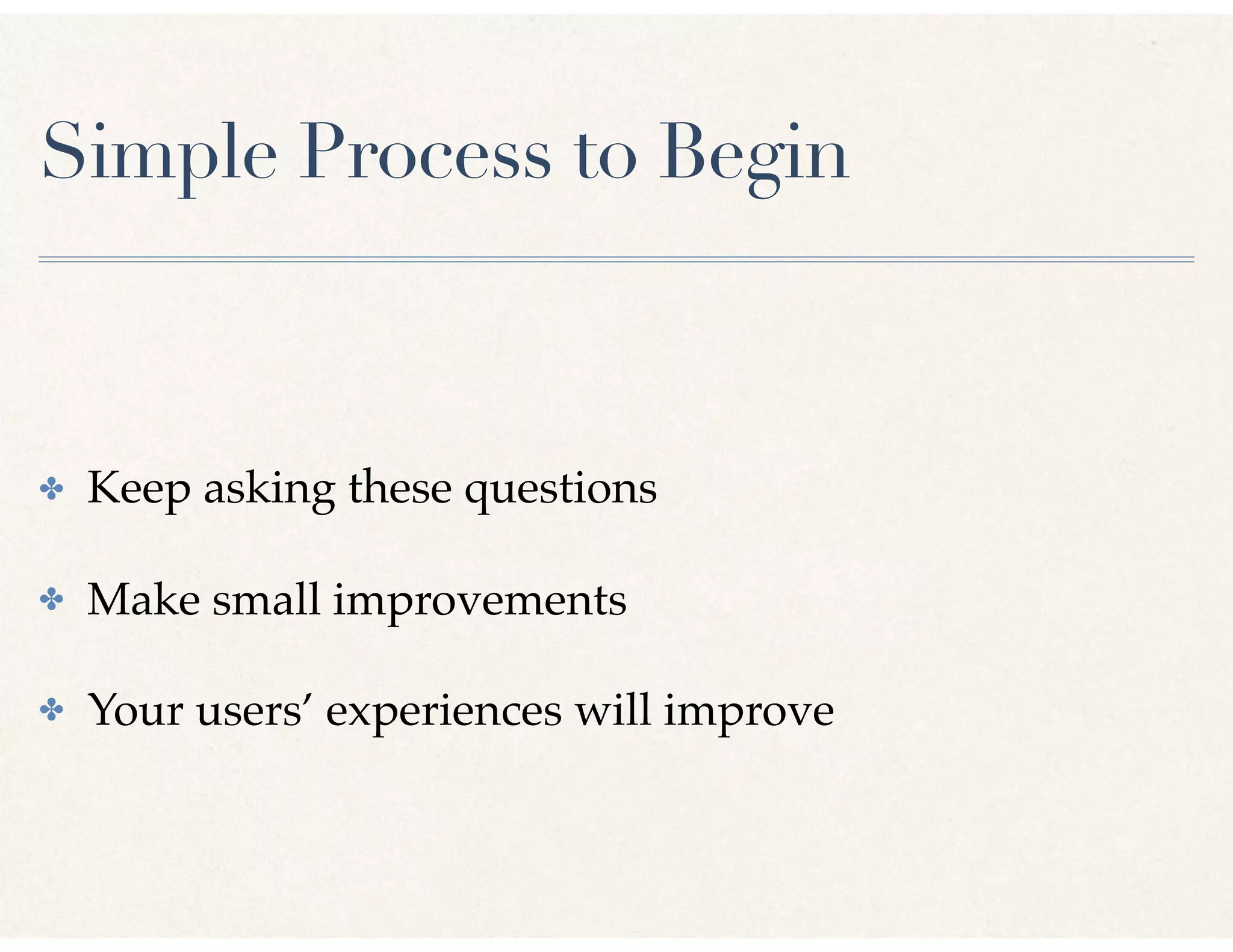 Simple Process to Begin
✤ Keep asking these questions
✤ Make small improvements
✤ Your users’ experiences will improve
 