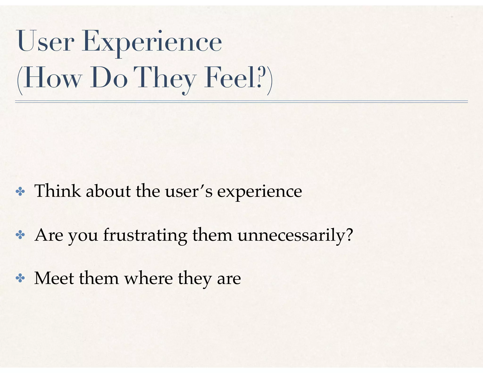 User Experience
(How DoThey Feel?)
✤ Think about the user’s experience
✤ Are you frustrating them unnecessarily?
✤ Meet them where they are
 