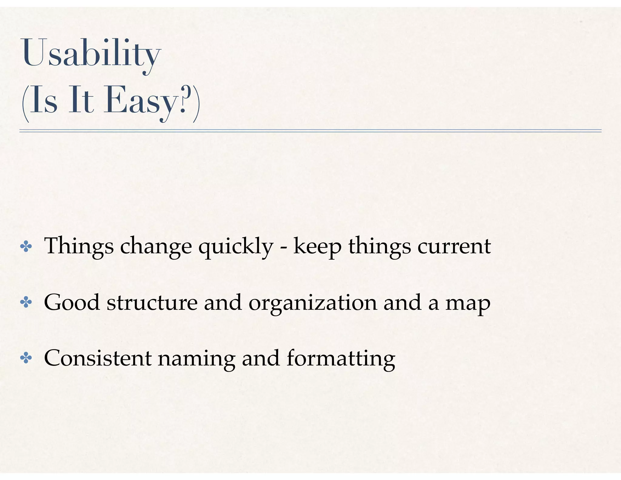 Usability
(Is It Easy?)
✤ Things change quickly - keep things current
✤ Good structure and organization and a map
✤ Consistent naming and formatting
 