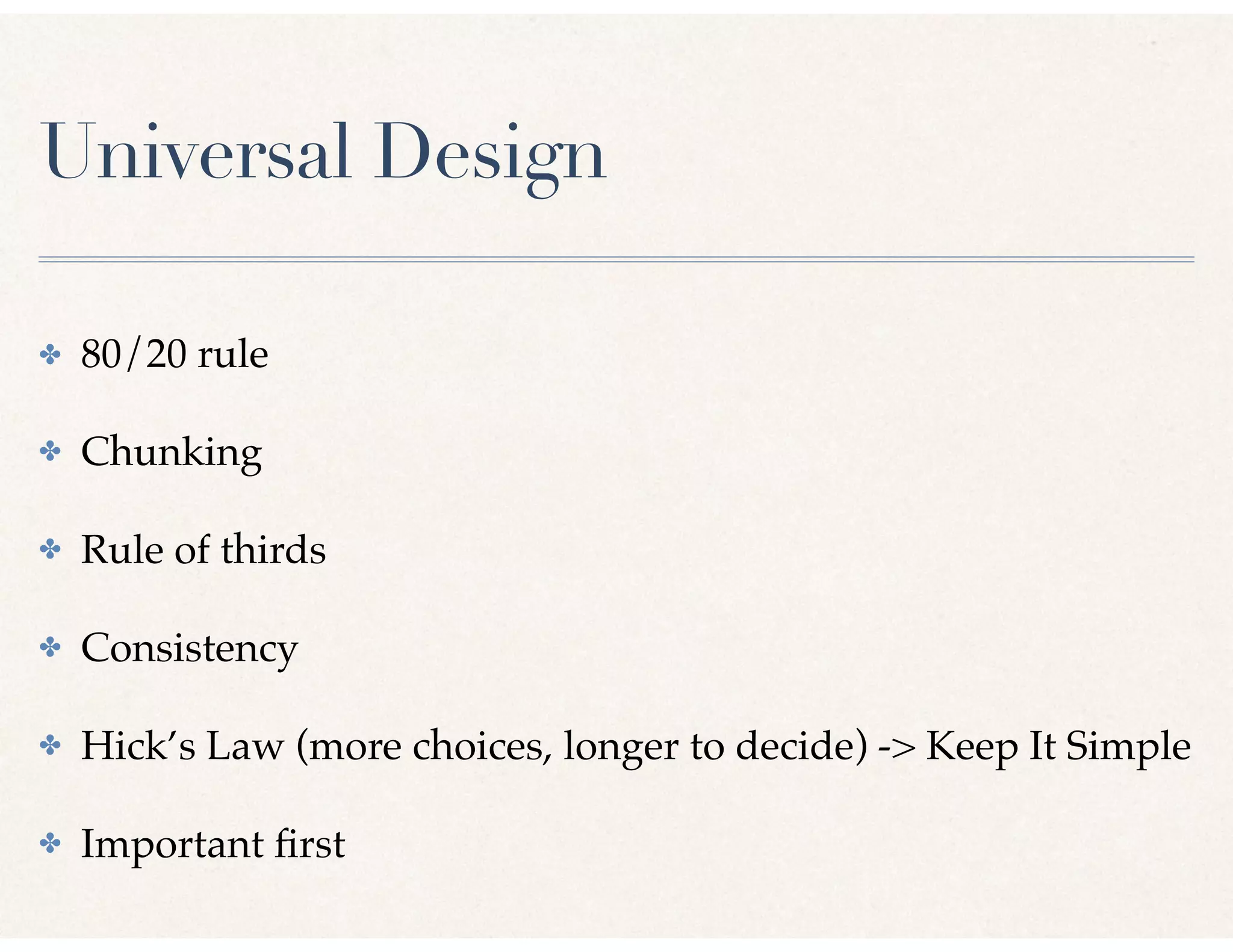Universal Design
✤ 80/20 rule
✤ Chunking
✤ Rule of thirds
✤ Consistency
✤ Hick’s Law (more choices, longer to decide) -> Keep It Simple
✤ Important ﬁrst
 