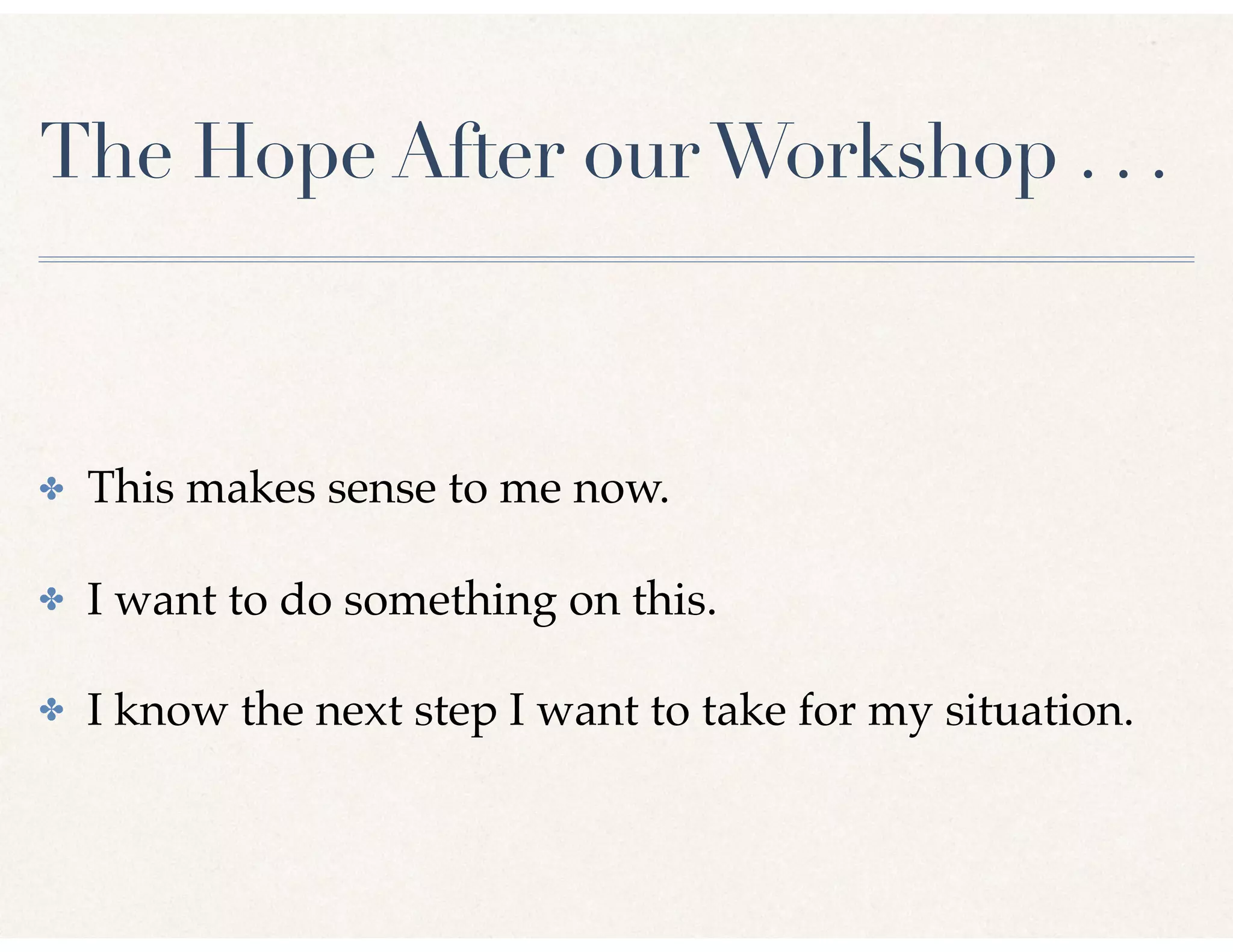 The Hope After ourWorkshop . . .
✤ This makes sense to me now.
✤ I want to do something on this.
✤ I know the next step I want to take for my situation.
 