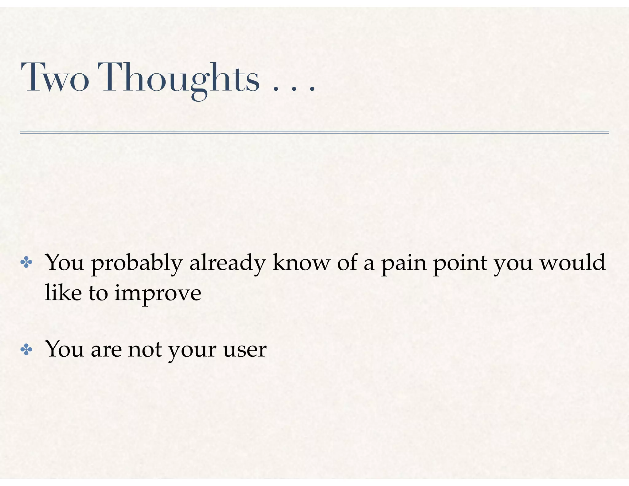 TwoThoughts . . .
✤ You probably already know of a pain point you would
like to improve
✤ You are not your user
 