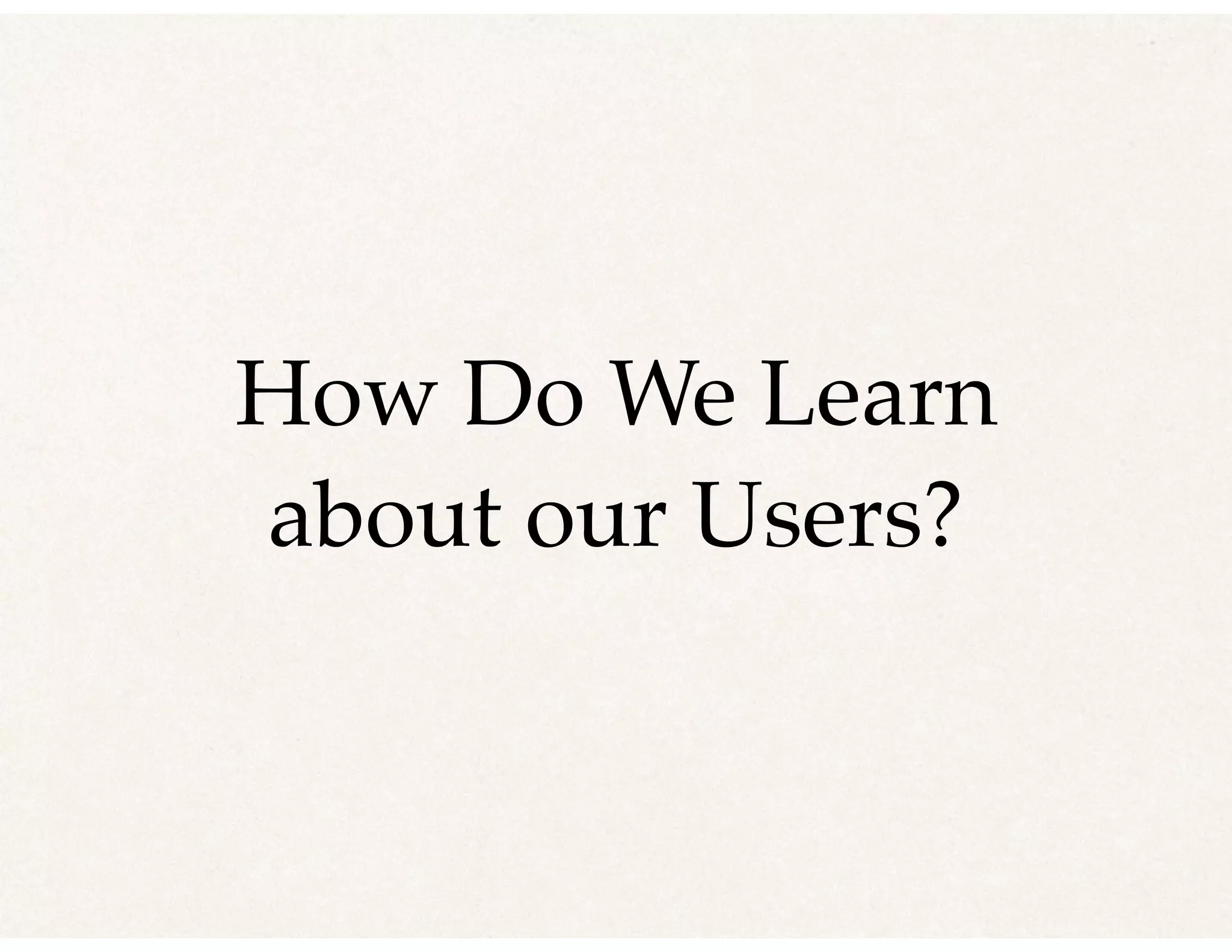 How Do We Learn
about our Users?
 