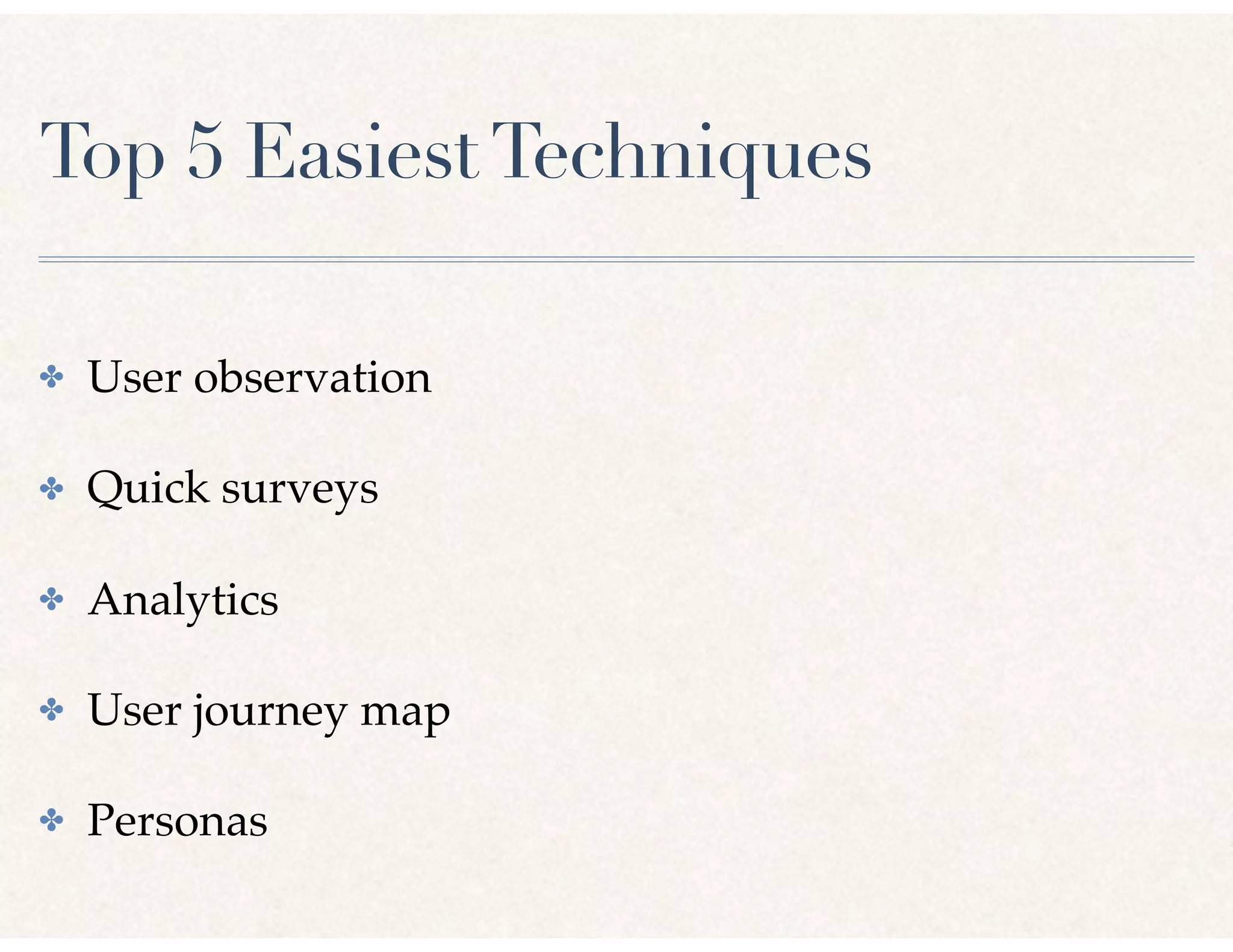 Top 5 EasiestTechniques
✤ User observation
✤ Quick surveys
✤ Analytics
✤ User journey map
✤ Personas
 