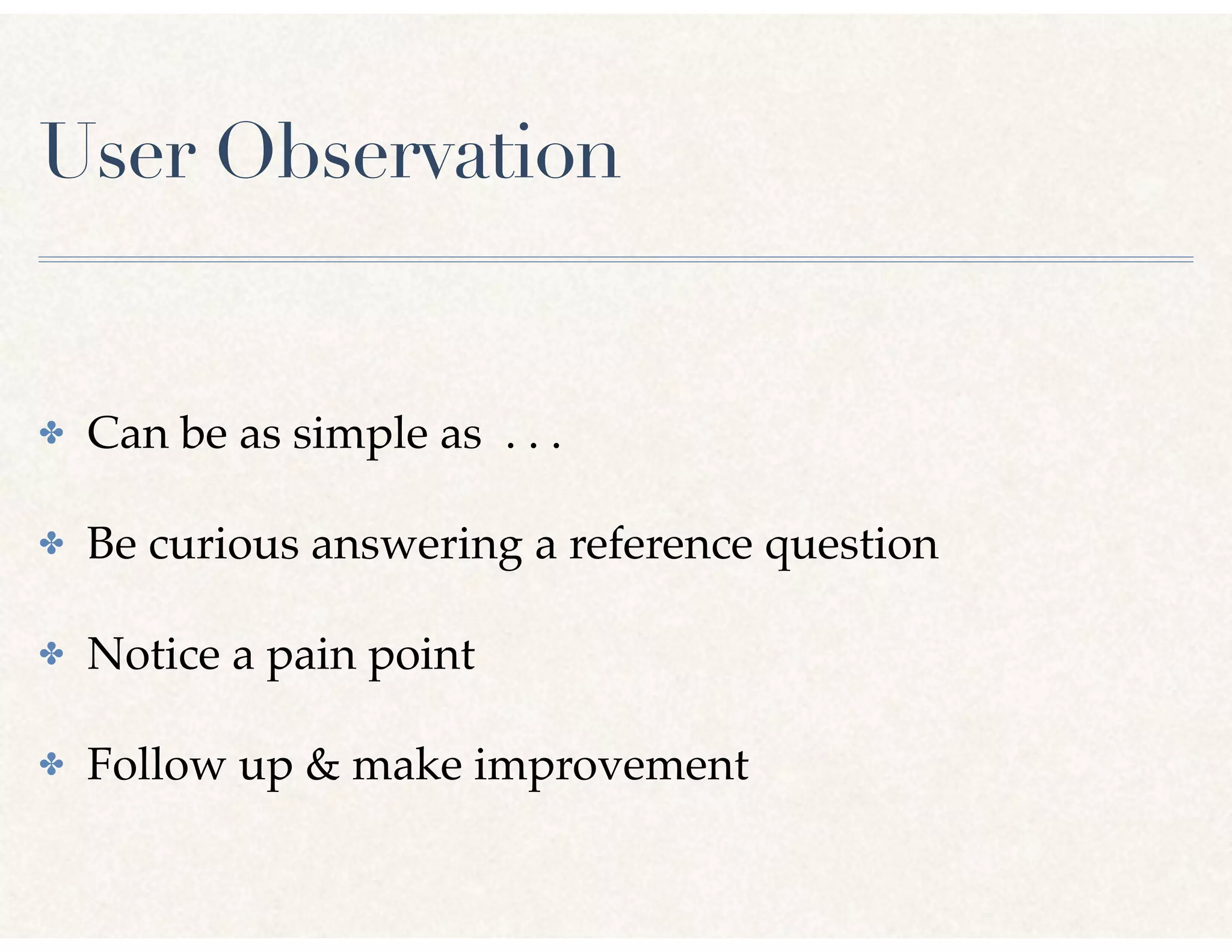 User Observation
✤ Can be as simple as . . .
✤ Be curious answering a reference question
✤ Notice a pain point
✤ Follow up & make improvement
 