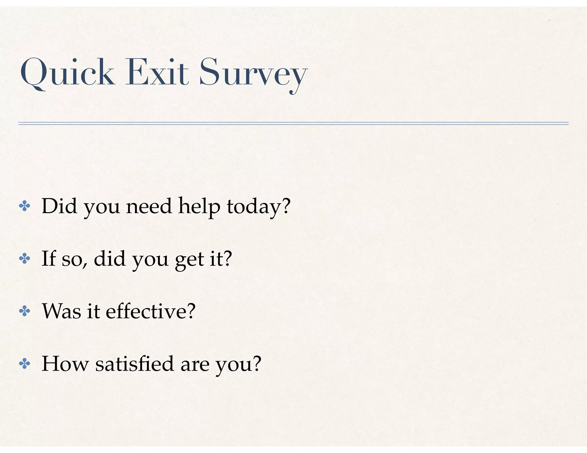 Quick Exit Survey
✤ Did you need help today?
✤ If so, did you get it?
✤ Was it effective?
✤ How satisﬁed are you?
 