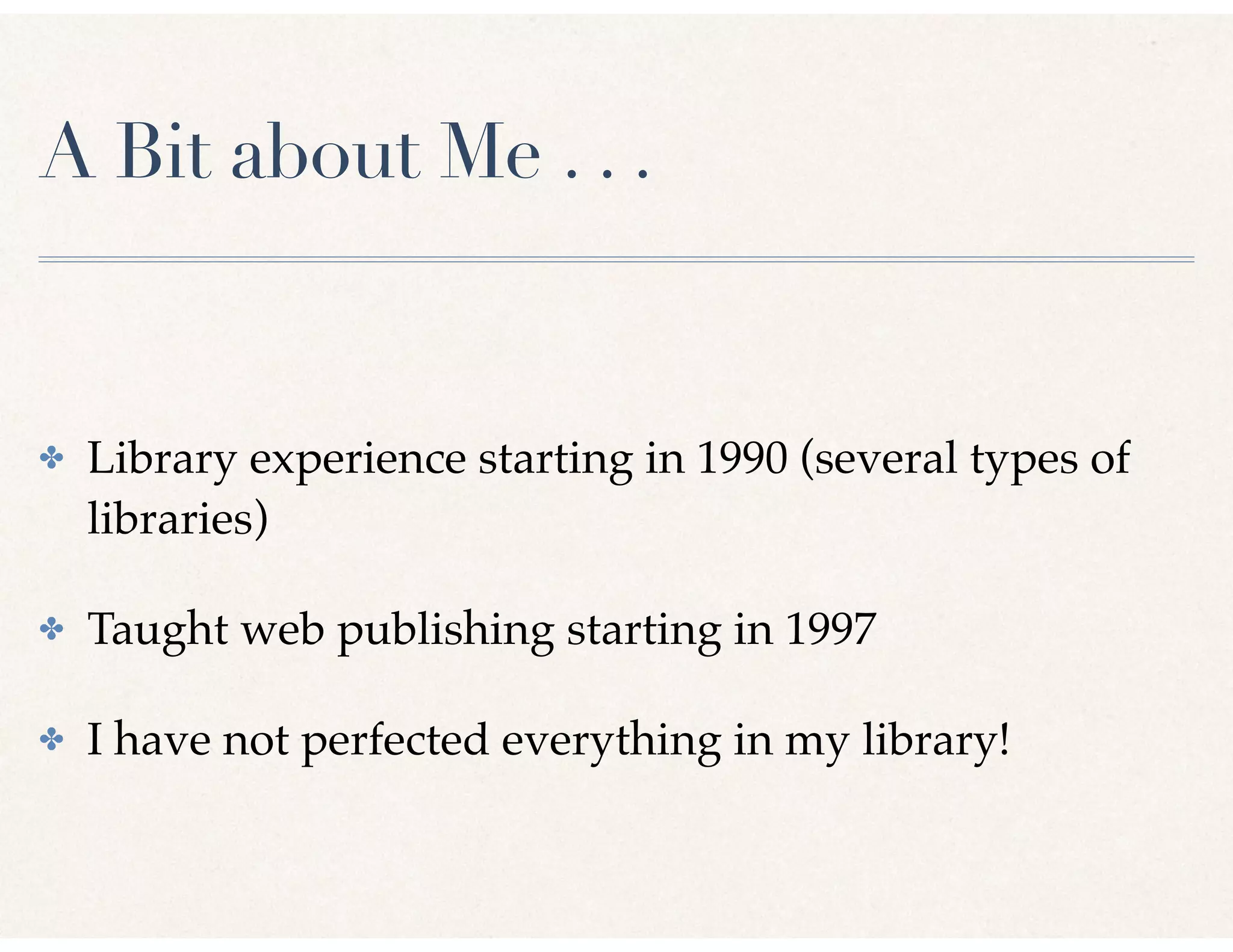 A Bit about Me . . .
✤ Library experience starting in 1990 (several types of
libraries)
✤ Taught web publishing starting in 1997
✤ I have not perfected everything in my library!
 