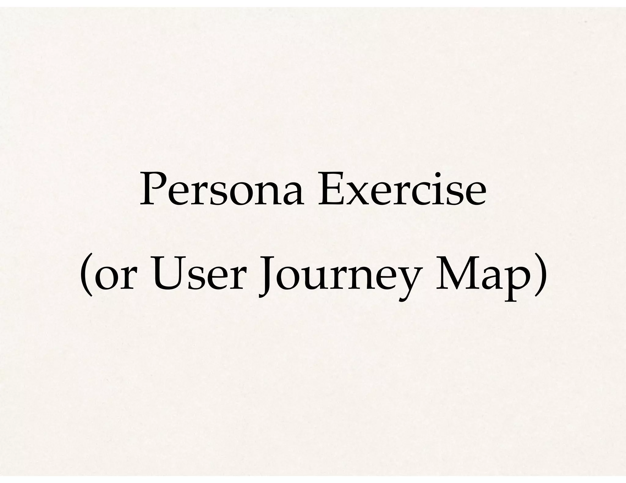 Persona Exercise
(or User Journey Map)
 