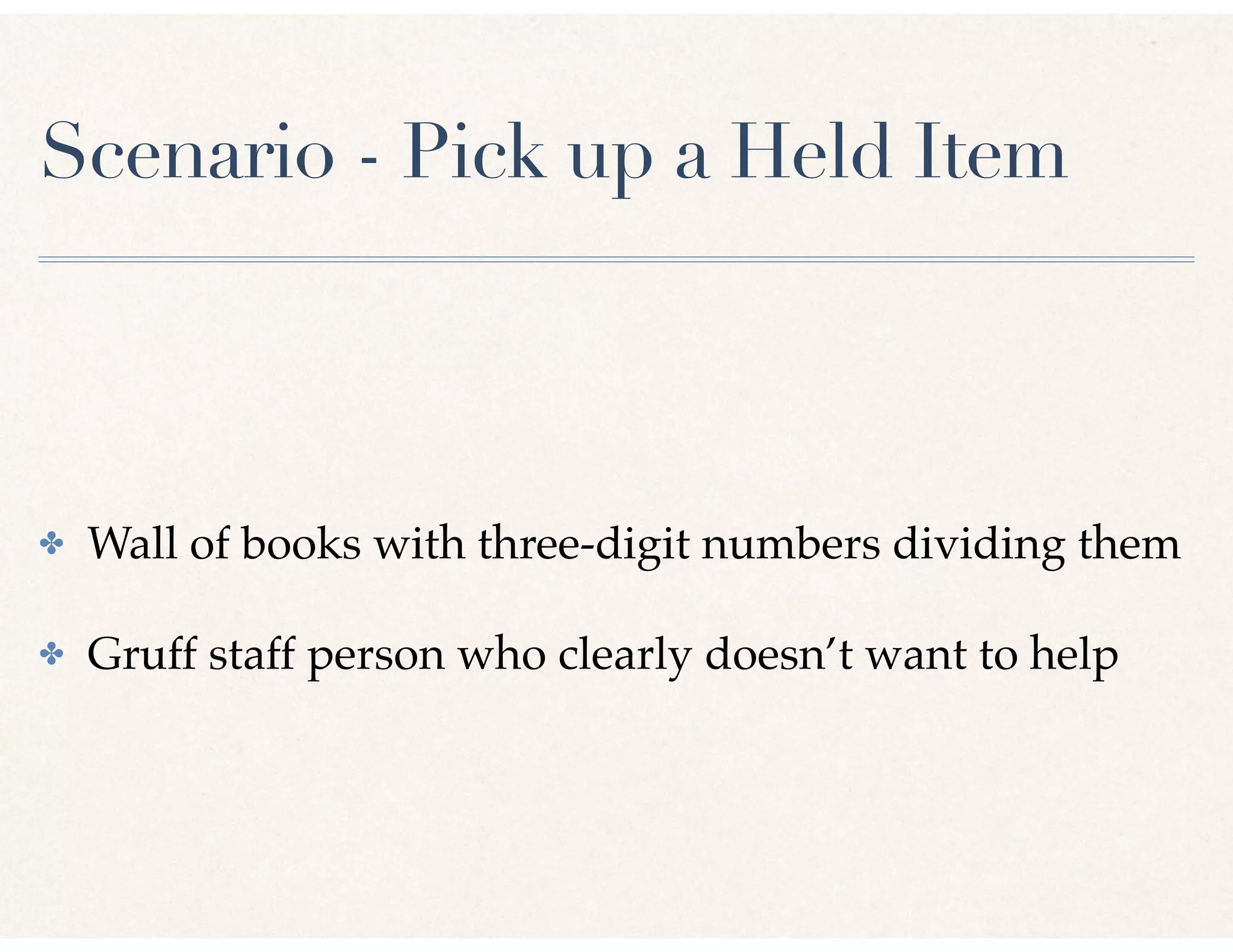 Scenario - Pick up a Held Item
✤ Wall of books with three-digit numbers dividing them
✤ Gruff staff person who clearly doesn’t want to help
 