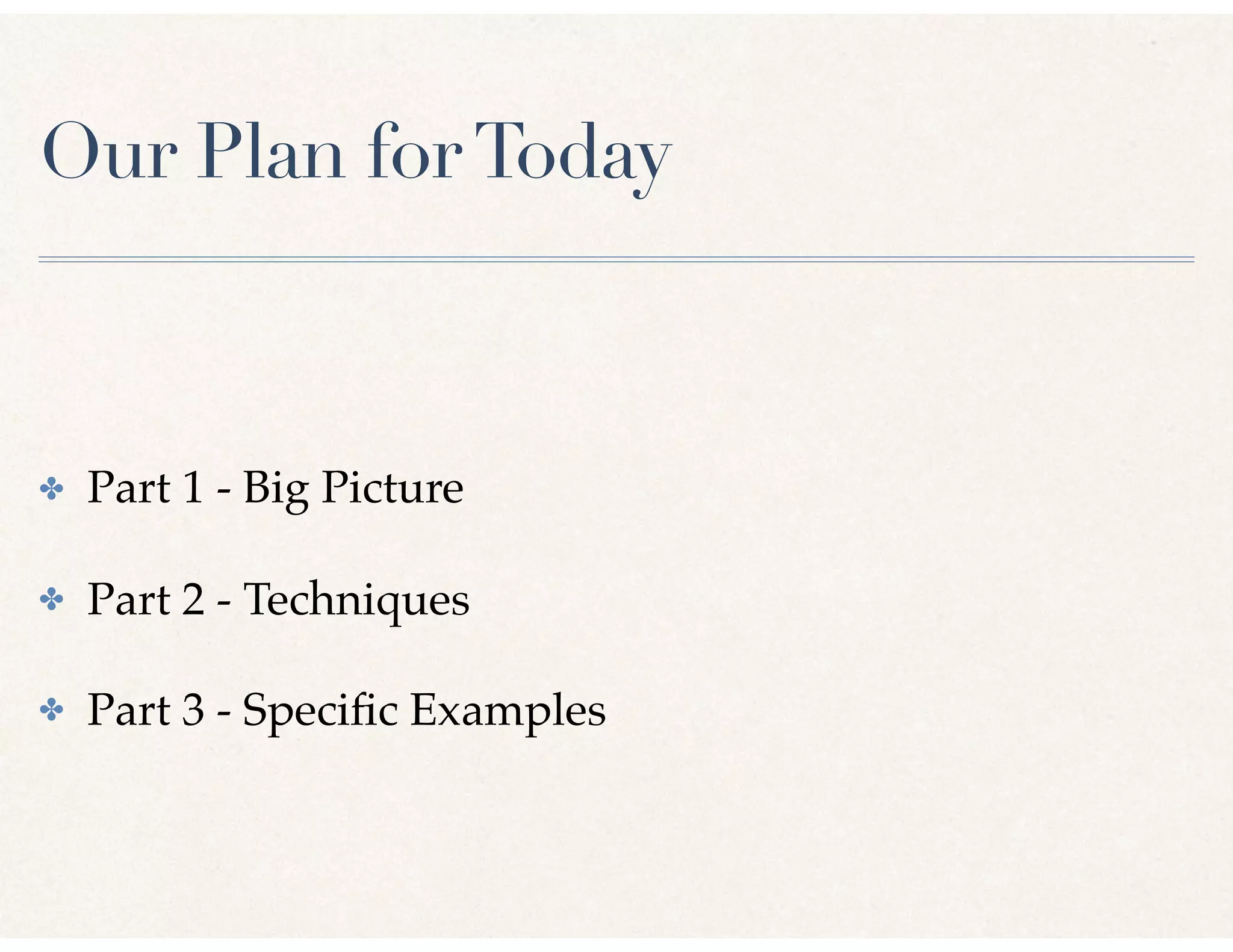 Our Plan forToday
✤ Part 1 - Big Picture
✤ Part 2 - Techniques
✤ Part 3 - Speciﬁc Examples
 