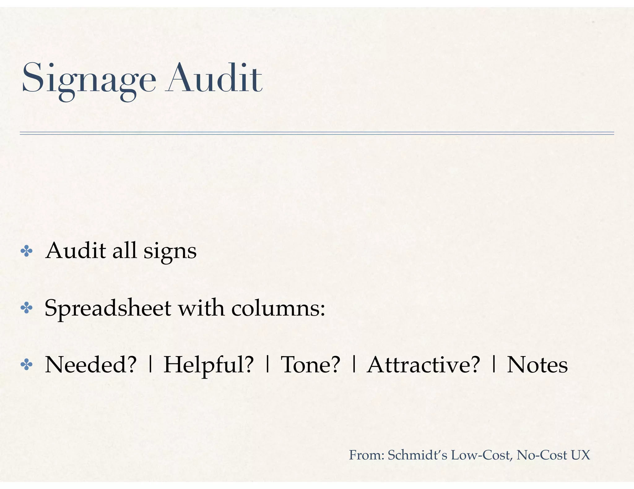 Signage Audit
✤ Audit all signs
✤ Spreadsheet with columns:
✤ Needed? | Helpful? | Tone? | Attractive? | Notes
From: Schmidt’s Low-Cost, No-Cost UX
 