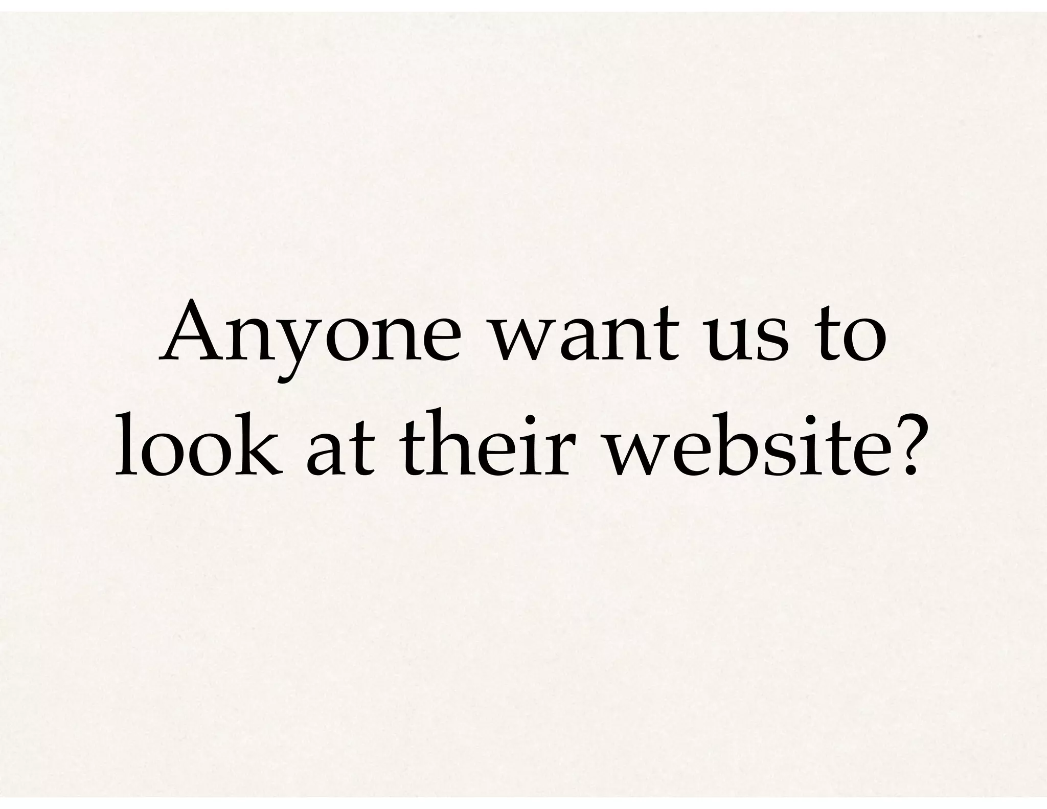 Anyone want us to
look at their website?
 