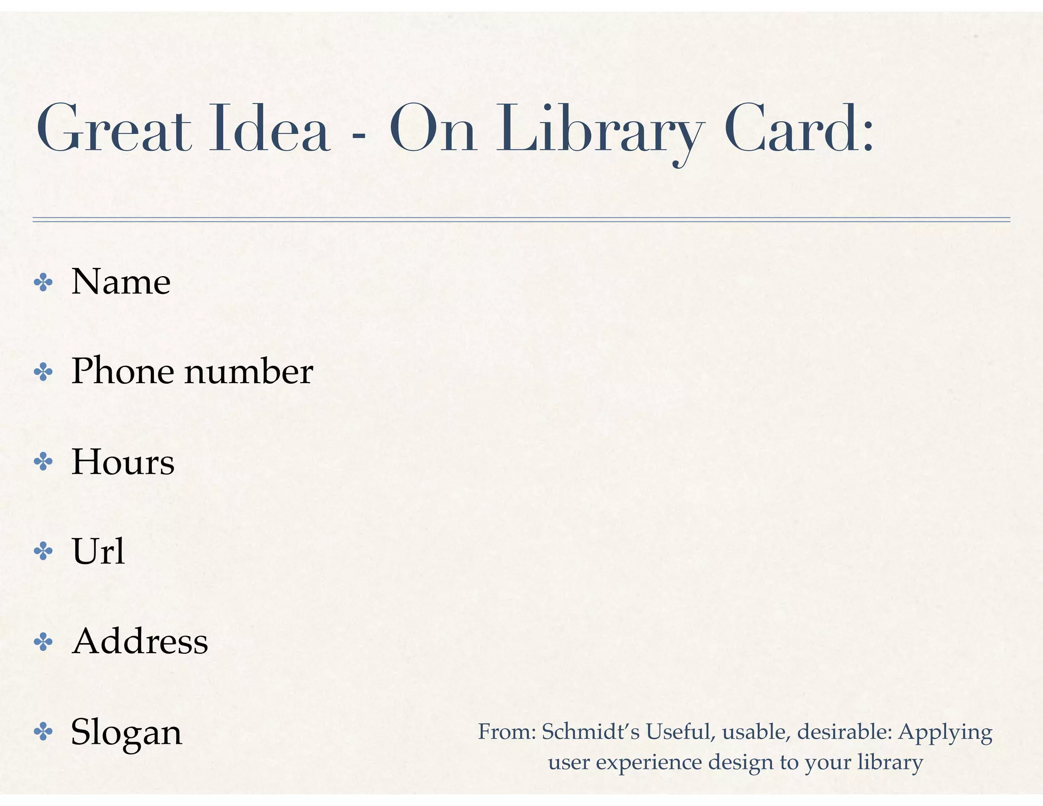 Great Idea - On Library Card:
✤ Name
✤ Phone number
✤ Hours
✤ Url
✤ Address
✤ Slogan From: Schmidt’s Useful, usable, desirable: Applying
user experience design to your library
 